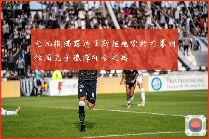 电讯报揭露迪亚斯拒绝续约内幕利物浦无奈选择转会之路