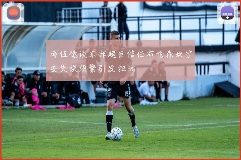 海伍德谈东部超巨信任布伦森坎宁安失误频繁引发担忧