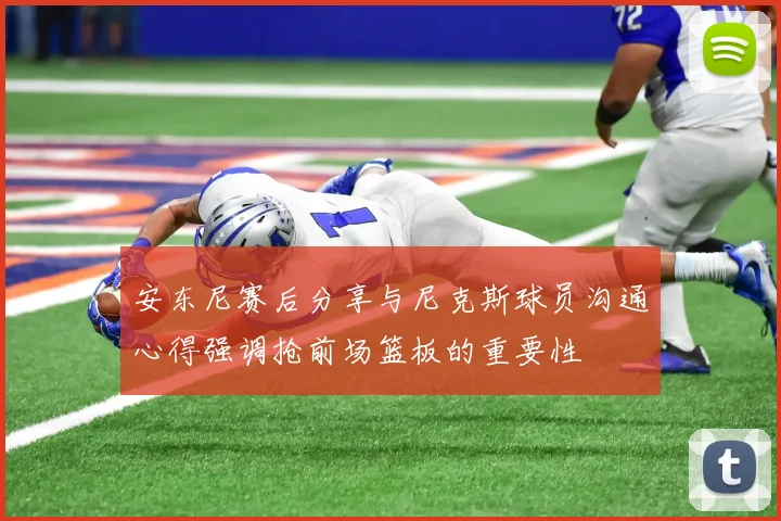 安东尼赛后分享与尼克斯球员沟通心得强调抢前场篮板的重要性