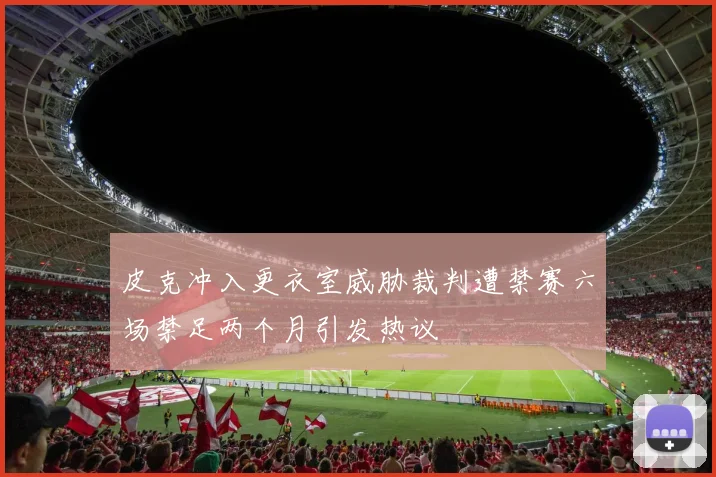皮克冲入更衣室威胁裁判遭禁赛六场禁足两个月引发热议