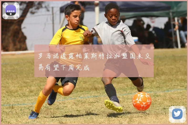 罗马诺透露帕莱斯特拉加盟国米交易有望下周完成