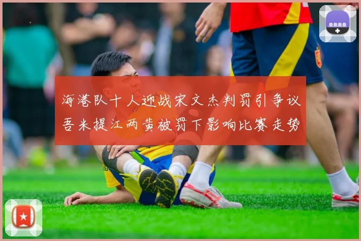 海港队十人迎战宋文杰判罚引争议吾米提江两黄被罚下影响比赛走势