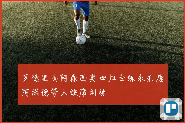罗德里戈阿森西奥回归合练米利唐阿诺德等人缺席训练