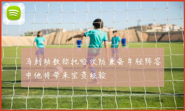 马刺助教称托哈攻防兼备年轻阵容中他将带来宝贵经验