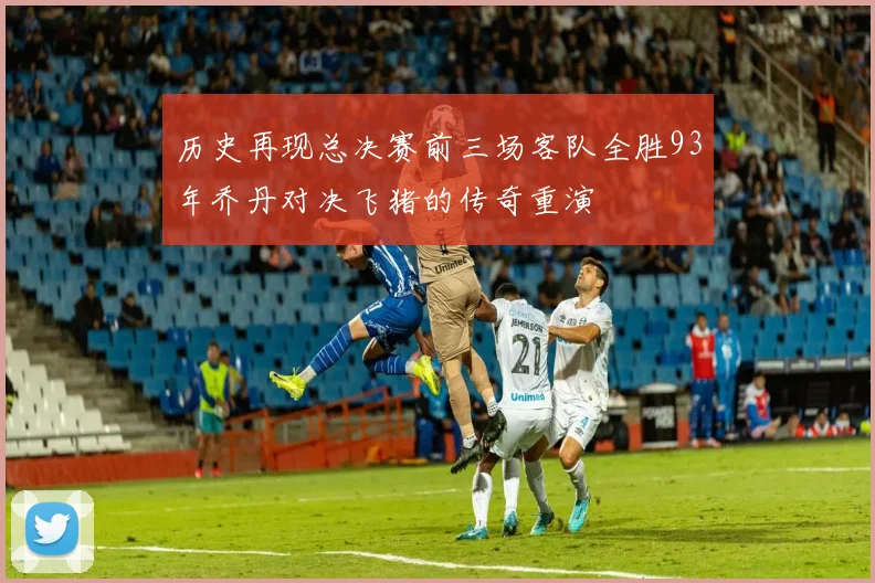 历史再现总决赛前三场客队全胜93年乔丹对决飞猪的传奇重演