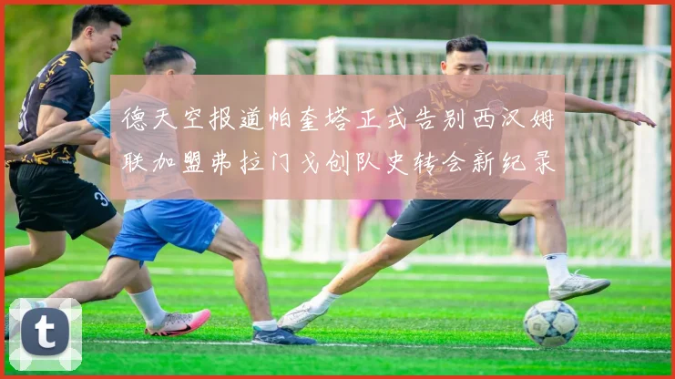 德天空报道帕奎塔正式告别西汉姆联加盟弗拉门戈创队史转会新纪录