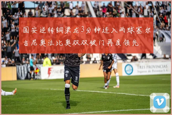 国安逆转铜梁龙3分钟连入两球塞尔吉尼奥法比奥双双破门再度领先