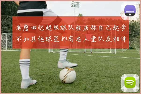 老詹回忆超级球队经历称自己起步不如其他球星却有名人堂队友相伴