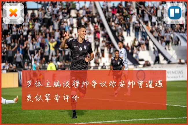 罗体主编谈穆帅争议称安帅曾遭遇类似草率评价