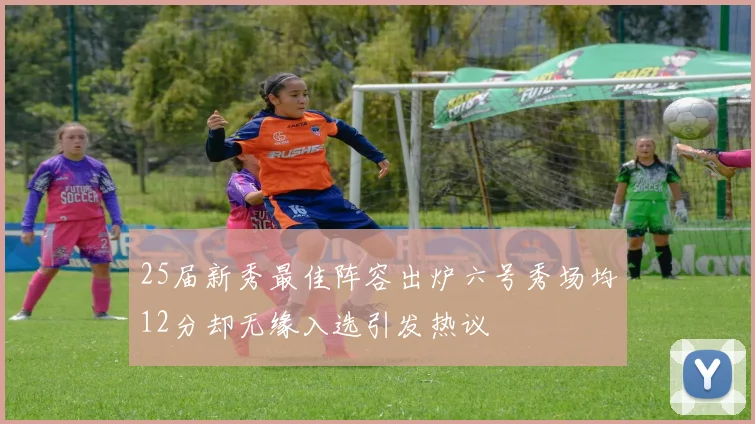 25届新秀最佳阵容出炉六号秀场均12分却无缘入选引发热议