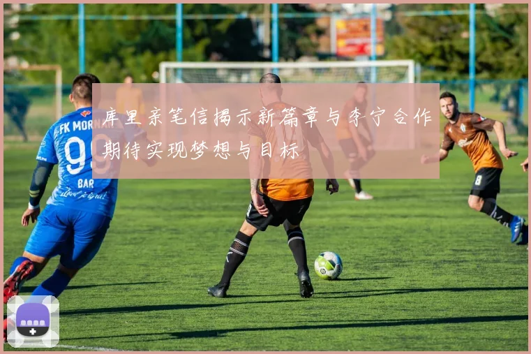 库里亲笔信揭示新篇章与李宁合作期待实现梦想与目标