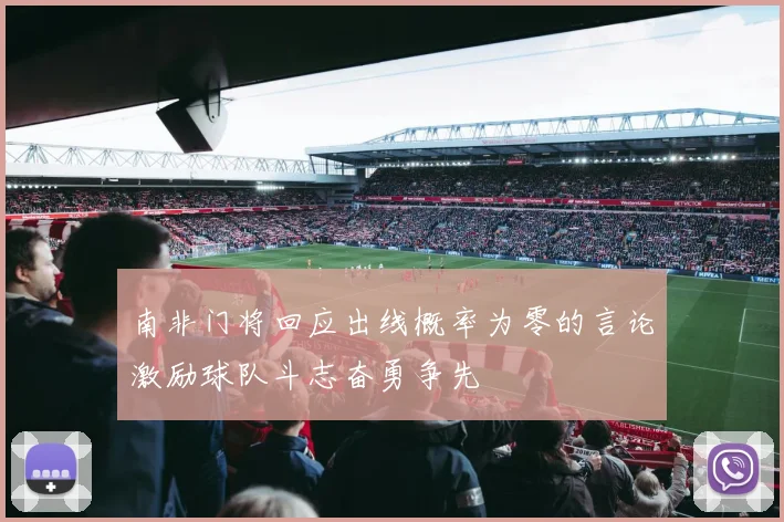 南非门将回应出线概率为零的言论激励球队斗志奋勇争先