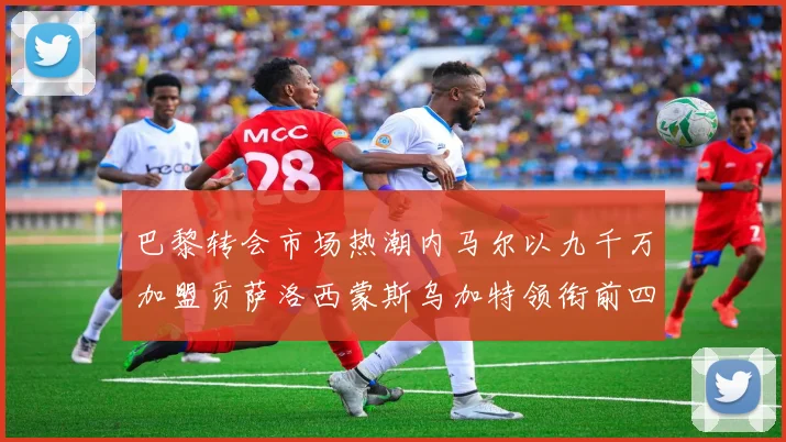 巴黎转会市场热潮内马尔以九千万加盟贡萨洛西蒙斯乌加特领衔前四